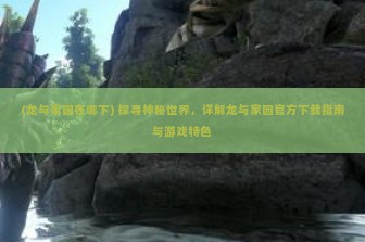 (龙与家园在哪下) 探寻神秘世界，详解龙与家园官方下载指南与游戏特色