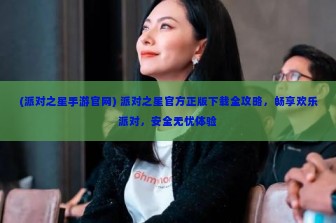 (派对之星手游官网) 派对之星官方正版下载全攻略，畅享欢乐派对，安全无忧体验