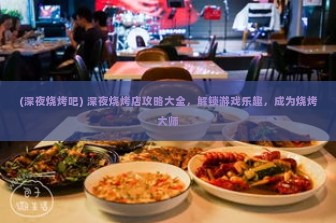 (深夜烧烤吧) 深夜烧烤店攻略大全，解锁游戏乐趣，成为烧烤大师