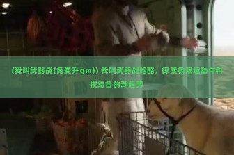 (我叫武器战(免费升gm)) 我叫武器战跑酷，探索极限运动与科技结合的新趋势