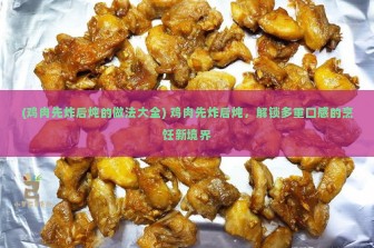 (鸡肉先炸后炖的做法大全) 鸡肉先炸后炖，解锁多重口感的烹饪新境界