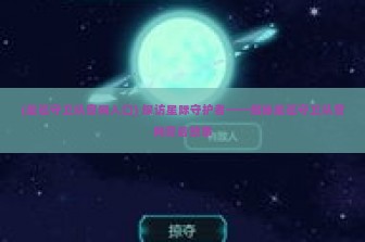 (星巡守卫队官网入口) 探访星际守护者——揭秘星巡守卫队官网背后故事