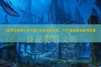 (亚特兰蒂斯小说下载) 探寻神秘文明，TXT瑞格解码亚特兰蒂斯之谜