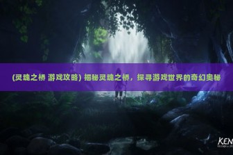 (灵魂之桥 游戏攻略) 揭秘灵魂之桥，探寻游戏世界的奇幻奥秘