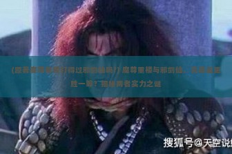 (原著魔尊重楼打得过邪剑仙吗?) 魔尊重楼与邪剑仙，究竟谁更胜一筹？揭秘两者实力之谜