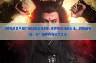 (原著魔尊重楼打得过邪剑仙吗?) 魔尊重楼与邪剑仙，究竟谁更胜一筹？揭秘两者实力之谜