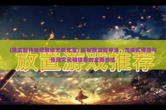 (放置封神录破解版无限元宝) 探秘放置封神录，沉浸式体验与传统文化相结合的全新玩法