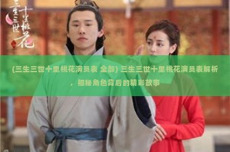 (三生三世十里桃花演员表 全部) 三生三世十里桃花演员表解析，揭秘角色背后的精彩故事