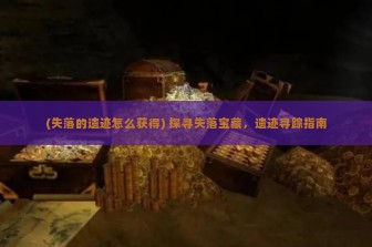 (失落的遗迹怎么获得) 探寻失落宝藏，遗迹寻踪指南