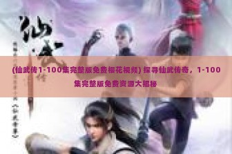 (仙武传1-100集完整版免费樱花视频) 探寻仙武传奇，1-100集完整版免费资源大揭秘