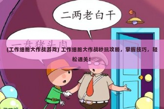 (工作细胞大作战游戏) 工作细胞大作战秒玩攻略，掌握技巧，轻松通关！