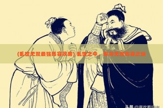 (乱世无双最强阵容攻略) 乱世之中，探寻无双阵容之谜