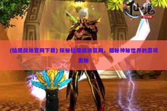 (仙魔战场官网下载) 探秘仙魔战场官网，揭秘神秘世界的游戏奥秘