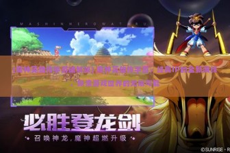 (魔神英雄传手游破解版) 魔神英雄传手游，经典IP的全新演绎，探索游戏世界的无限可能