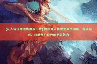 (凡人传说无限资源版下载) 探秘凡人传说无限资源版，打破界限，领略奇幻世界的无限魅力